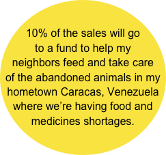 10% of the sales will go to a fund to help my neighbors feed and take care of the abandoned animals in my hometown Caracas, Venezuela where we’re having food and medicines shortages.